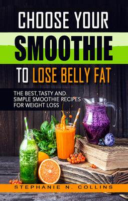 Choose Your Smoothie To Lose Belly Fat: The Best, Tasty and Simple Smoothie Recipes for Weight Loss